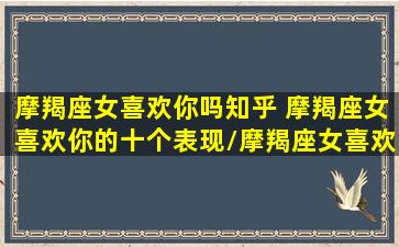 摩羯座女喜欢你吗知乎 摩羯座女喜欢你的十个表现/摩羯座女喜欢你吗知乎 摩羯座女喜欢你的十个表现-我的网站